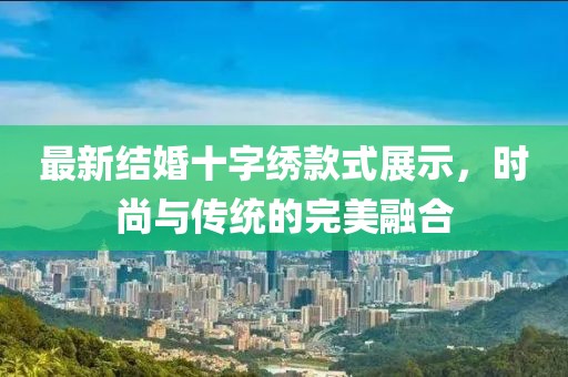 最新结婚十字绣款式展示，时尚与传统的完美融合