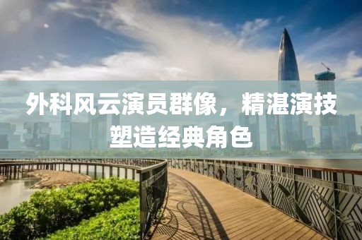 外科风云演员群像，精湛演技塑造经典角色