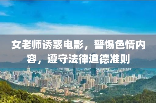 女老师诱惑电影，警惕色情内容，遵守法律道德准则