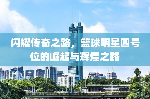 闪耀传奇之路，篮球明星四号位的崛起与辉煌之路