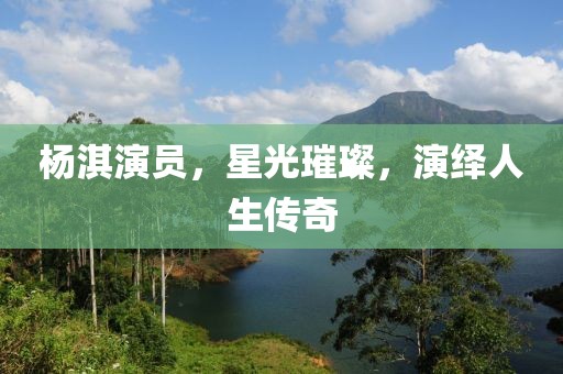 杨淇演员，星光璀璨，演绎人生传奇
