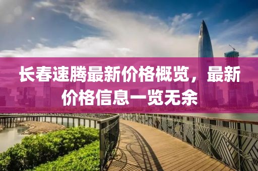 长春速腾最新价格概览，最新价格信息一览无余