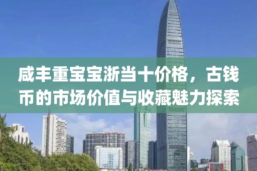 咸丰重宝宝浙当十价格，古钱币的市场价值与收藏魅力探索