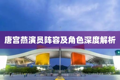 唐宫燕演员阵容及角色深度解析