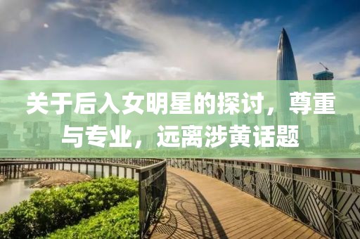 关于后入女明星的探讨，尊重与专业，远离涉黄话题