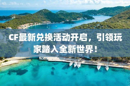 CF最新兑换活动开启，引领玩家踏入全新世界！
