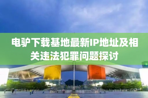 电驴下载基地最新IP地址及相关违法犯罪问题探讨