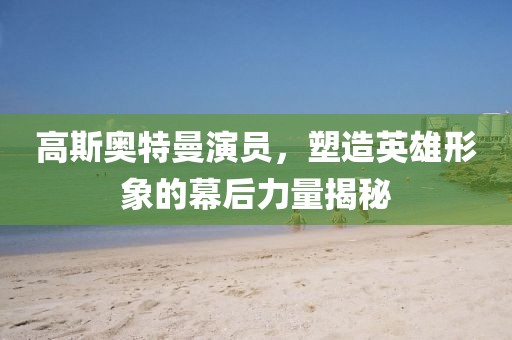 高斯奥特曼演员，塑造英雄形象的幕后力量揭秘
