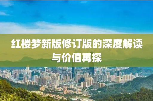 红楼梦新版修订版的深度解读与价值再探