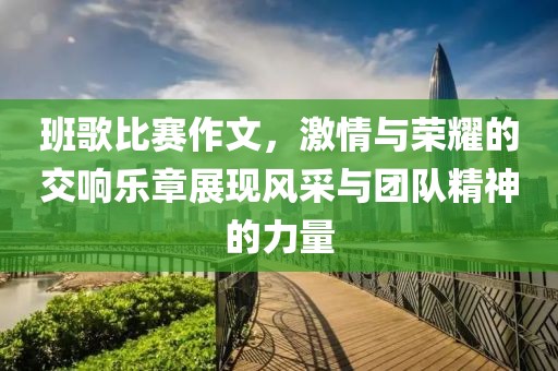 班歌比赛作文，激情与荣耀的交响乐章展现风采与团队精神的力量