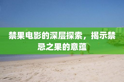 禁果电影的深层探索，揭示禁忌之果的意蕴