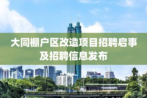 大同棚户区改造项目招聘启事及招聘信息发布