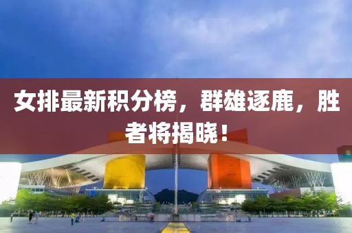 女排最新积分榜，群雄逐鹿，胜者将揭晓！