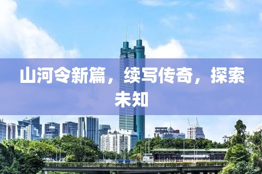 山河令新篇，续写传奇，探索未知