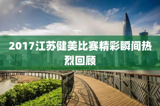 2017江苏健美比赛精彩瞬间热烈回顾