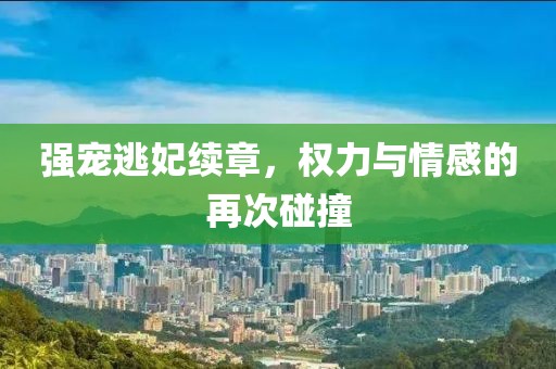 强宠逃妃续章，权力与情感的再次碰撞