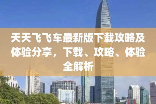 天天飞飞车最新版下载攻略及体验分享，下载、攻略、体验全解析