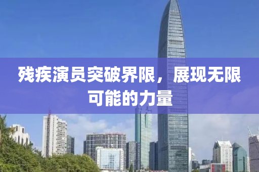 残疾演员突破界限，展现无限可能的力量