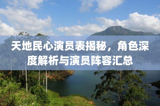 天地民心演员表揭秘，角色深度解析与演员阵容汇总