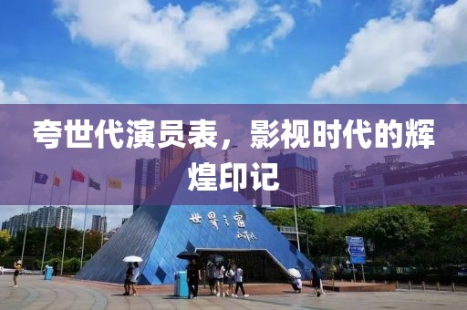 夸世代演员表，影视时代的辉煌印记