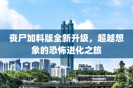 丧尸加料版全新升级，超越想象的恐怖进化之旅