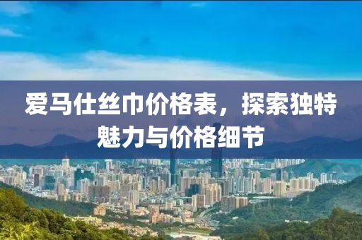 爱马仕丝巾价格表，探索独特魅力与价格细节