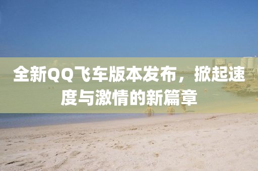 全新QQ飞车版本发布，掀起速度与激情的新篇章