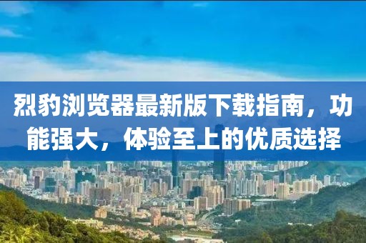 烈豹浏览器最新版下载指南，功能强大，体验至上的优质选择