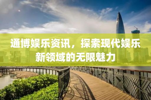 通博娱乐资讯，探索现代娱乐新领域的无限魅力