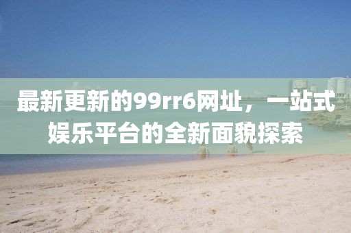 最新更新的99rr6网址，一站式娱乐平台的全新面貌探索