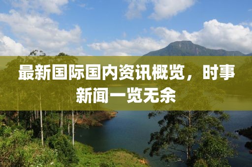 最新国际国内资讯概览，时事新闻一览无余