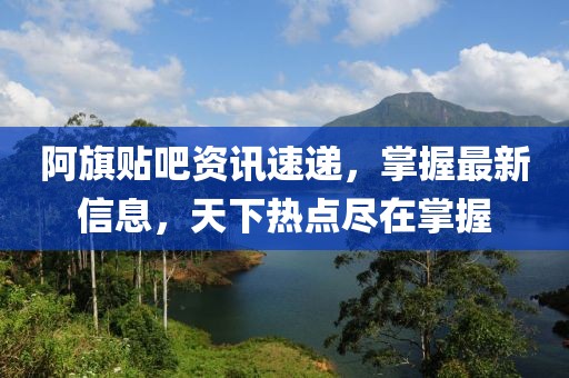 阿旗贴吧资讯速递，掌握最新信息，天下热点尽在掌握