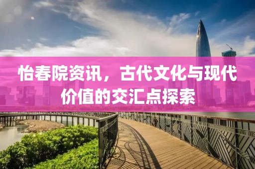 怡春院资讯，古代文化与现代价值的交汇点探索