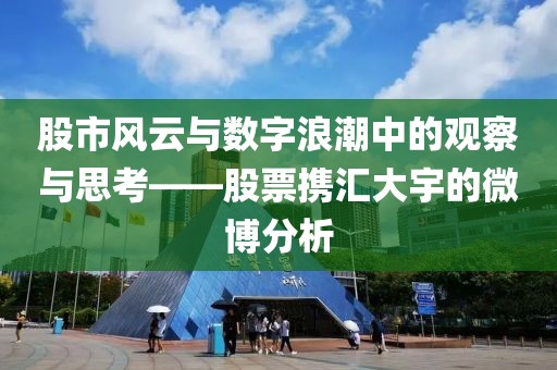 股市风云与数字浪潮中的观察与思考——股票携汇大宇的微博分析