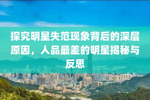探究明星失范现象背后的深层原因，人品最差的明星揭秘与反思