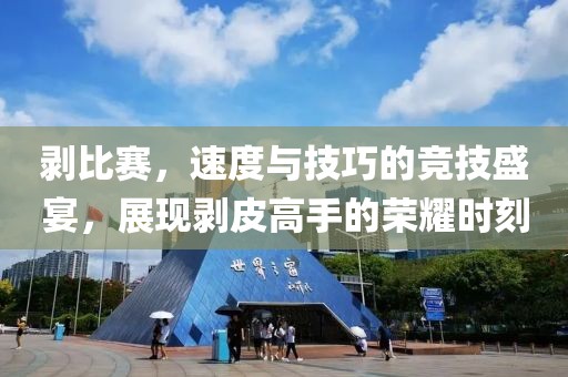 剥比赛，速度与技巧的竞技盛宴，展现剥皮高手的荣耀时刻