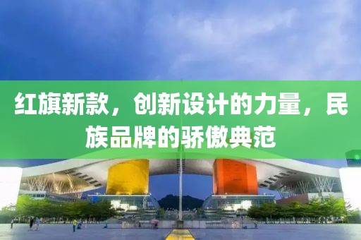 红旗新款，创新设计的力量，民族品牌的骄傲典范