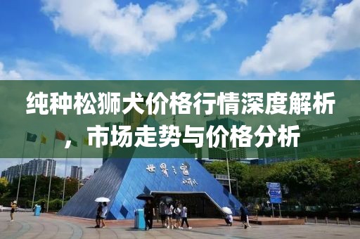 纯种松狮犬价格行情深度解析，市场走势与价格分析