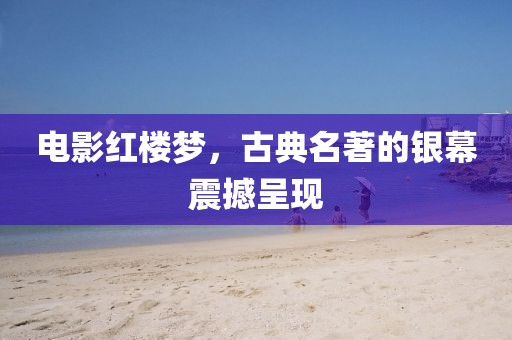 电影红楼梦，古典名著的银幕震撼呈现