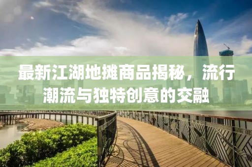 最新江湖地摊商品揭秘，流行潮流与独特创意的交融