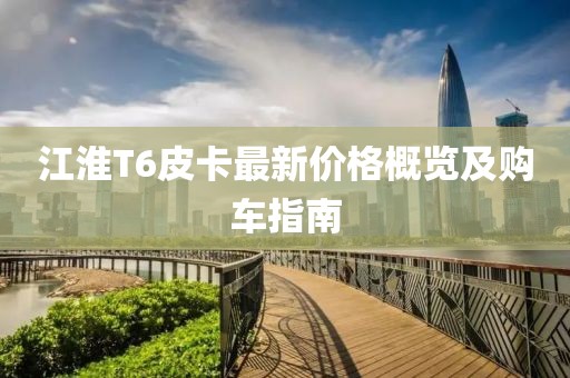江淮T6皮卡最新价格概览及购车指南