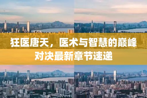 狂医唐天，医术与智慧的巅峰对决最新章节速递