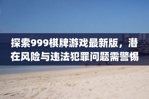 探索999棋牌游戏最新版，潜在风险与违法犯罪问题需警惕