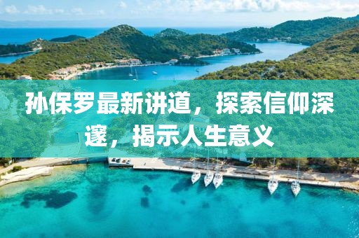孙保罗最新讲道，探索信仰深邃，揭示人生意义