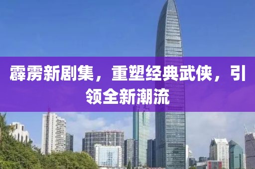 霹雳新剧集，重塑经典武侠，引领全新潮流