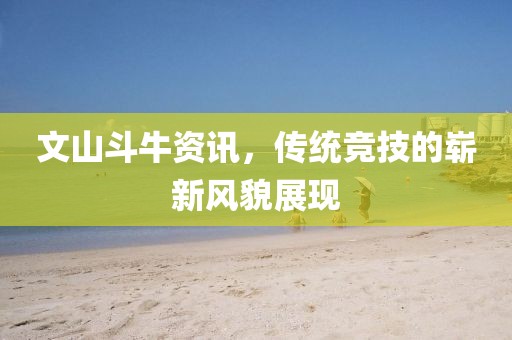 文山斗牛资讯，传统竞技的崭新风貌展现