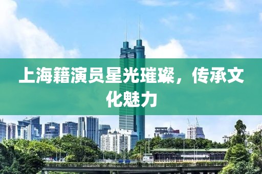 上海籍演员星光璀璨，传承文化魅力