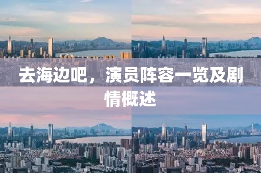 去海边吧，演员阵容一览及剧情概述