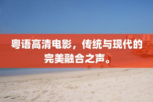 粤语高清电影，传统与现代的完美融合之声。