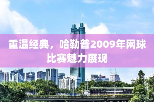 重温经典，哈勒普2009年网球比赛魅力展现